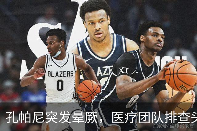 孔帕尼突发晕厥，医疗团队排查头部健康问题