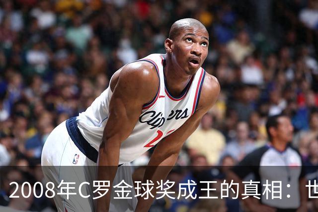2008年C罗金球奖成王的真相：世界杯的缺席与个人光辉